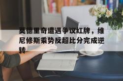 莫德里奇遭遇争议红牌，维尼修斯乘势反超比分完成逆转的简单介绍